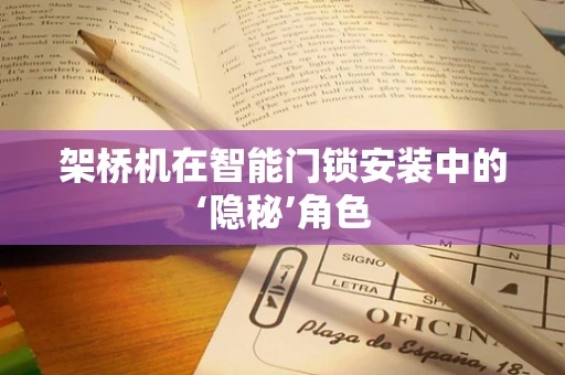 架桥机在智能门锁安装中的‘隐秘’角色