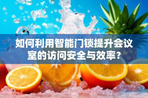 如何利用智能门锁提升会议室的访问安全与效率？
