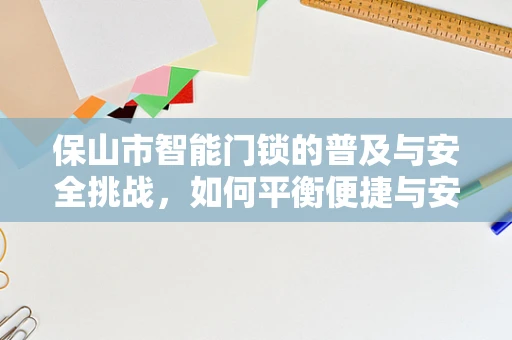 保山市智能门锁的普及与安全挑战，如何平衡便捷与安全？