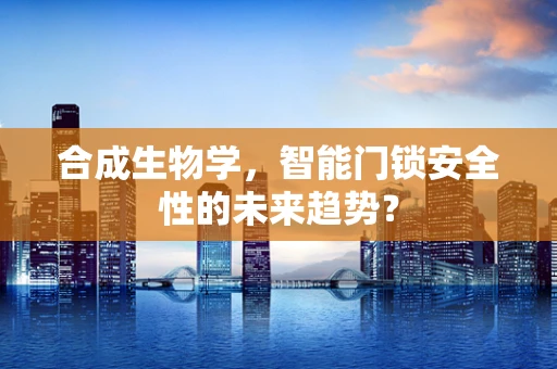合成生物学，智能门锁安全性的未来趋势？