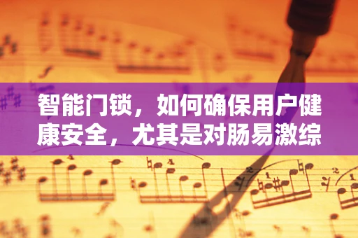智能门锁，如何确保用户健康安全，尤其是对肠易激综合征患者的特殊考量？