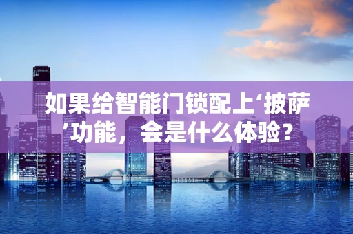如果给智能门锁配上‘披萨’功能，会是什么体验？