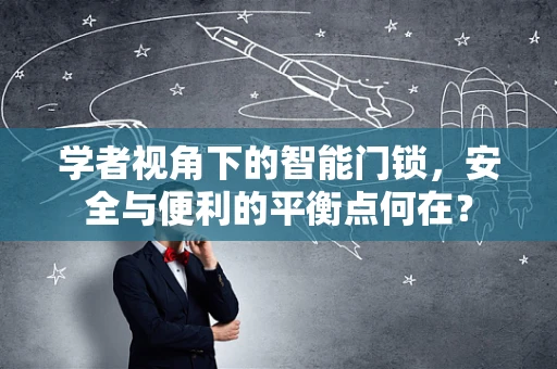 学者视角下的智能门锁，安全与便利的平衡点何在？