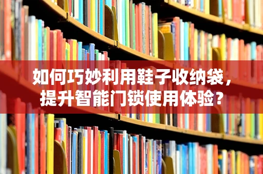 如何巧妙利用鞋子收纳袋，提升智能门锁使用体验？