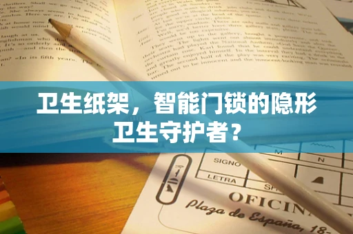 卫生纸架，智能门锁的隐形卫生守护者？