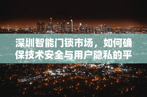 深圳智能门锁市场，如何确保技术安全与用户隐私的平衡？