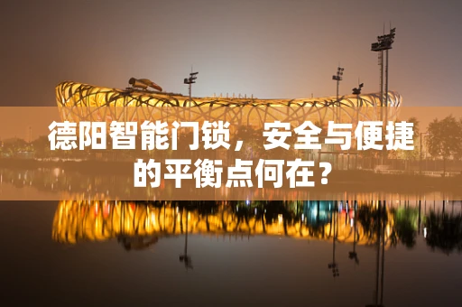 德阳智能门锁，安全与便捷的平衡点何在？
