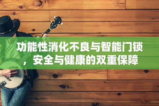 功能性消化不良与智能门锁，安全与健康的双重保障
