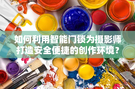 如何利用智能门锁为摄影师打造安全便捷的创作环境？