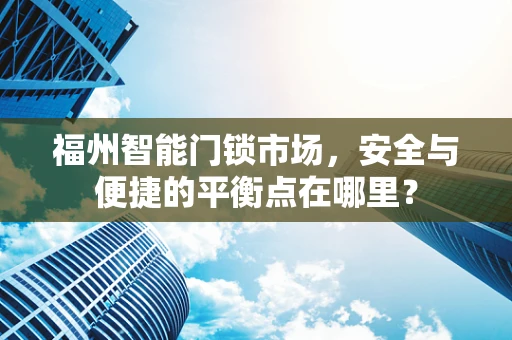 福州智能门锁市场，安全与便捷的平衡点在哪里？