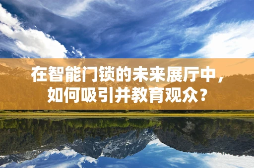 在智能门锁的未来展厅中，如何吸引并教育观众？