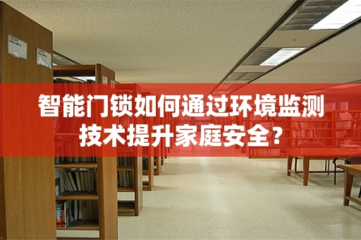 智能门锁如何通过环境监测技术提升家庭安全？