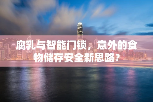 腐乳与智能门锁，意外的食物储存安全新思路？