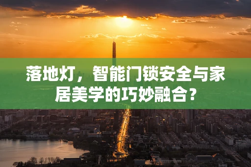 落地灯，智能门锁安全与家居美学的巧妙融合？