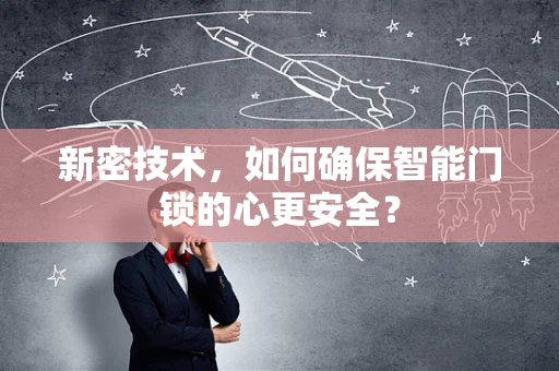 新密技术，如何确保智能门锁的心更安全？
