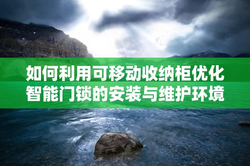 如何利用可移动收纳柜优化智能门锁的安装与维护环境？