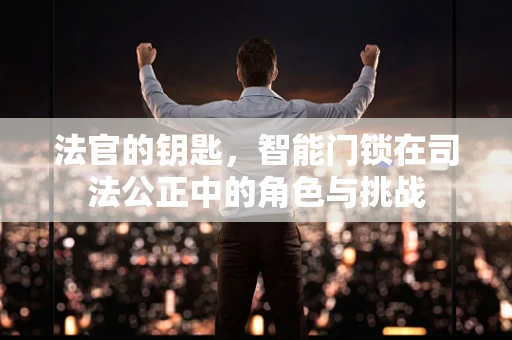 法官的钥匙，智能门锁在司法公正中的角色与挑战
