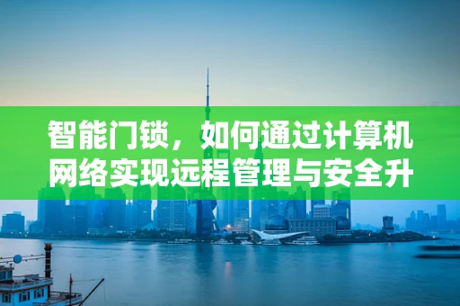 智能门锁，如何通过计算机网络实现远程管理与安全升级？