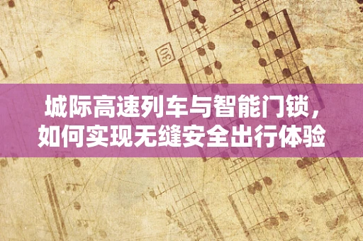 城际高速列车与智能门锁，如何实现无缝安全出行体验？