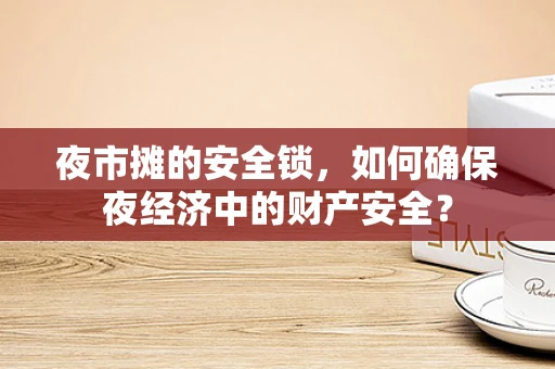 夜市摊的安全锁，如何确保夜经济中的财产安全？