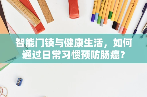 智能门锁与健康生活，如何通过日常习惯预防肠癌？