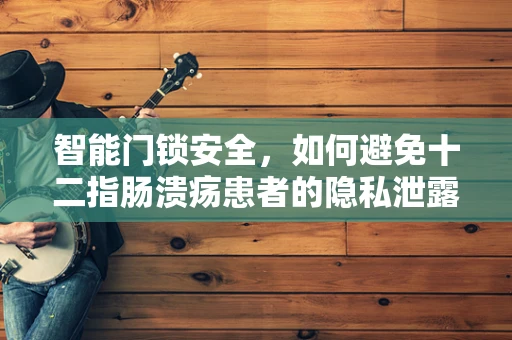 智能门锁安全，如何避免十二指肠溃疡患者的隐私泄露风险？