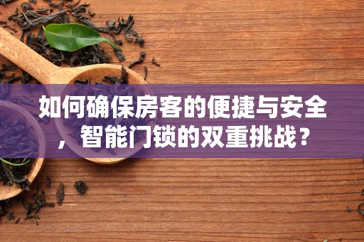 如何确保房客的便捷与安全，智能门锁的双重挑战？