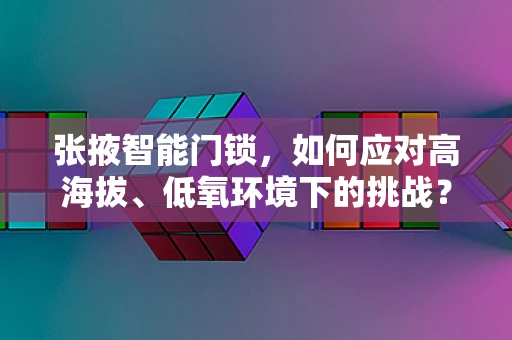 张掖智能门锁，如何应对高海拔、低氧环境下的挑战？