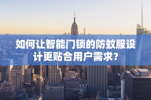 如何让智能门锁的防蚊服设计更贴合用户需求？