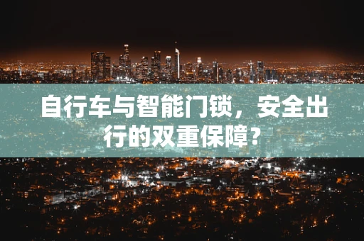 自行车与智能门锁，安全出行的双重保障？