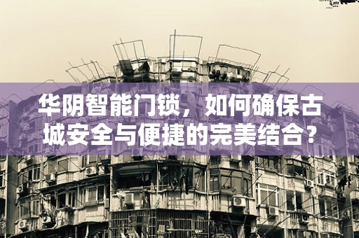 华阴智能门锁，如何确保古城安全与便捷的完美结合？