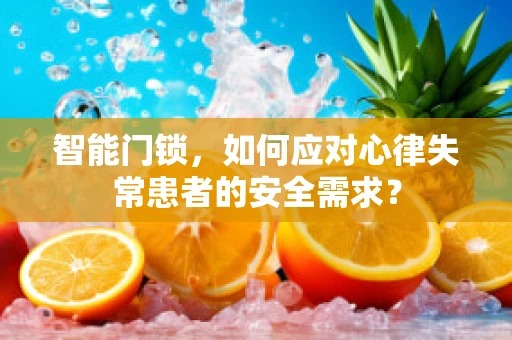 智能门锁，如何应对心律失常患者的安全需求？
