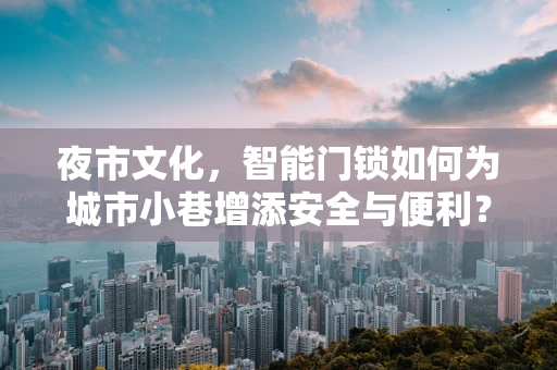 夜市文化，智能门锁如何为城市小巷增添安全与便利？
