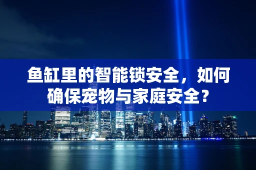 鱼缸里的智能锁安全，如何确保宠物与家庭安全？