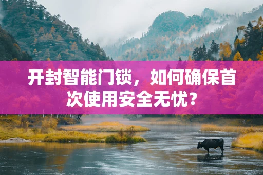 开封智能门锁，如何确保首次使用安全无忧？