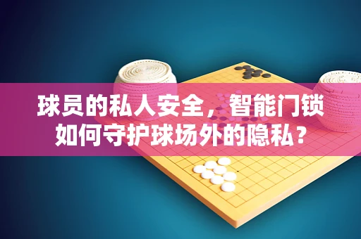球员的私人安全，智能门锁如何守护球场外的隐私？