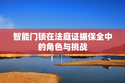 智能门锁在法庭证据保全中的角色与挑战