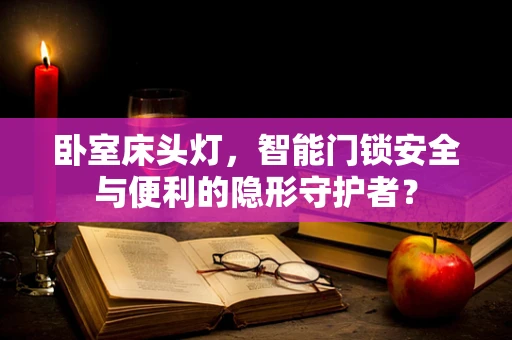 卧室床头灯，智能门锁安全与便利的隐形守护者？