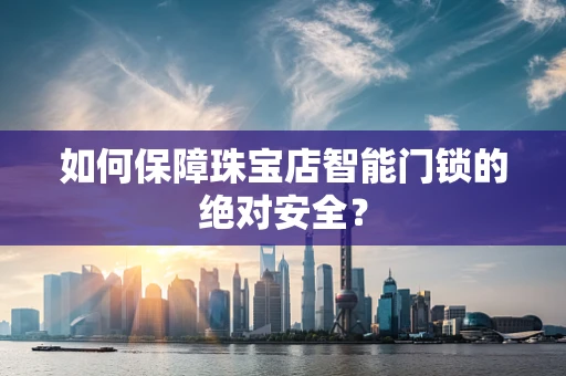 如何保障珠宝店智能门锁的绝对安全？