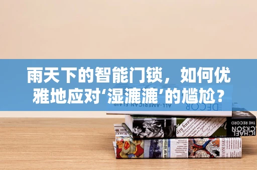 雨天下的智能门锁，如何优雅地应对‘湿漉漉’的尴尬？