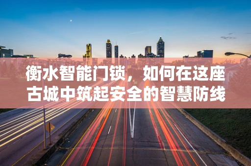 衡水智能门锁，如何在这座古城中筑起安全的智慧防线？