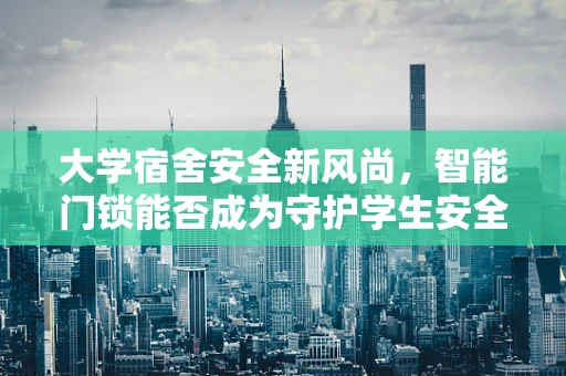 大学宿舍安全新风尚，智能门锁能否成为守护学生安全的智慧卫士？