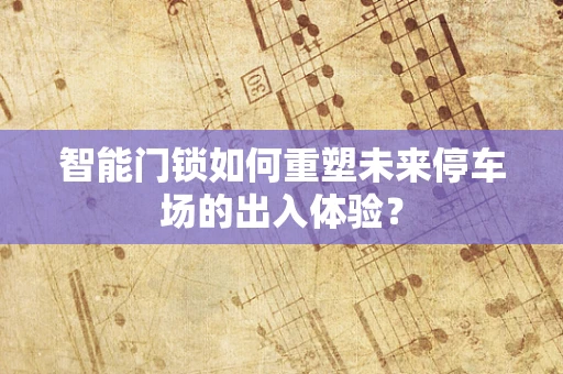 智能门锁如何重塑未来停车场的出入体验？