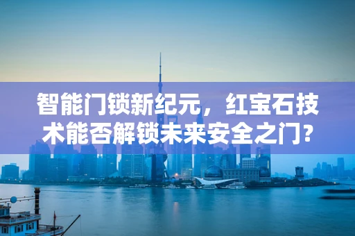 智能门锁新纪元，红宝石技术能否解锁未来安全之门？