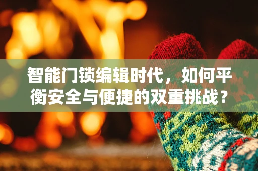 智能门锁编辑时代，如何平衡安全与便捷的双重挑战？