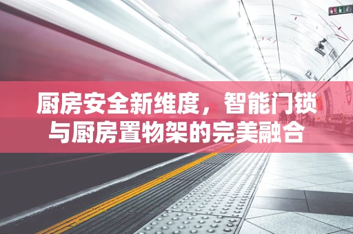 厨房安全新维度，智能门锁与厨房置物架的完美融合