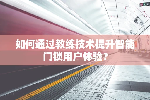 如何通过教练技术提升智能门锁用户体验？