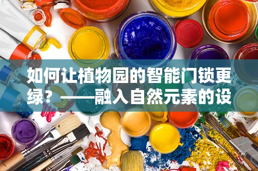 如何让植物园的智能门锁更绿？——融入自然元素的设计思考