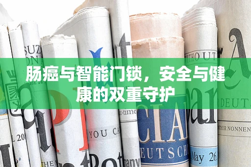 肠癌与智能门锁，安全与健康的双重守护