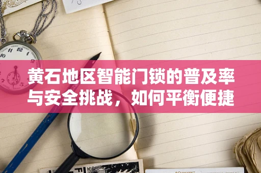 黄石地区智能门锁的普及率与安全挑战，如何平衡便捷与安全？